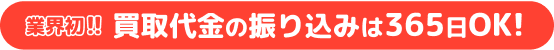 業界初!!買取代金の振り込みは365日OK!